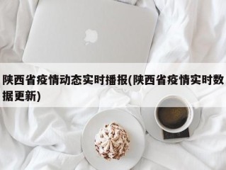 陕西省疫情动态实时播报(陕西省疫情实时数据更新)