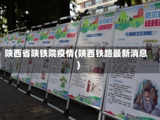 陕西省陕铁院疫情(陕西铁路最新消息)