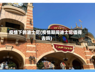 疫情下的迪士尼(疫情期间迪士尼值得去吗)