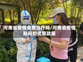 河南省疫情免费治疗吗/河南省疫情期间的优惠政策