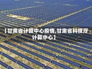 【甘肃省计算中心疫情,甘肃省科技厅计算中心】