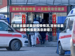 【吉林省最近最新疫情情况,吉林省最新疫情最新消息新增】