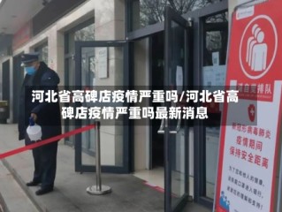 河北省高碑店疫情严重吗/河北省高碑店疫情严重吗最新消息