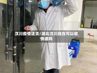 汉川疫情送货/湖北汉川现在可以收快递吗