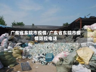 广东省东皖市疫情/广东省东皖市疫情防控电话