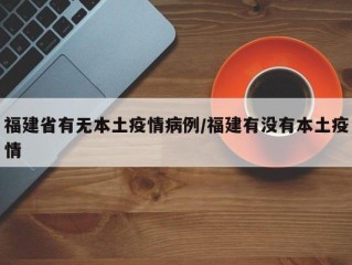 福建省有无本土疫情病例/福建有没有本土疫情
