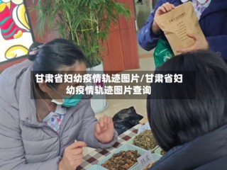 甘肃省妇幼疫情轨迹图片/甘肃省妇幼疫情轨迹图片查询