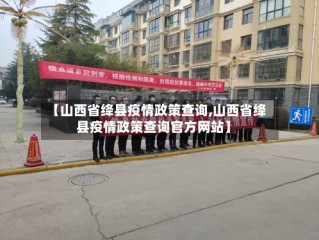 【山西省绛县疫情政策查询,山西省绛县疫情政策查询官方网站】