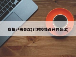疫情迎来会议(针对疫情召开的会议)