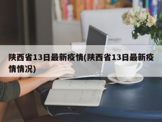 陕西省13日最新疫情(陕西省13日最新疫情情况)
