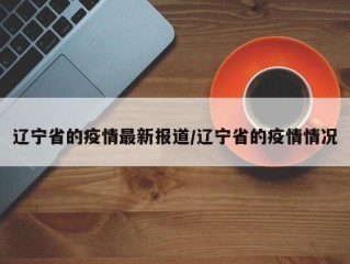 辽宁省的疫情最新报道/辽宁省的疫情情况