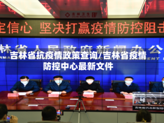 吉林省抗疫情政策查询/吉林省疫情防控中心最新文件