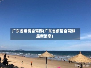 广东省疫情自驾游(广东省疫情自驾游最新消息)