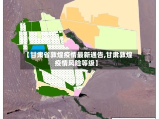 【甘肃省敦煌疫情最新通告,甘肃敦煌疫情风险等级】