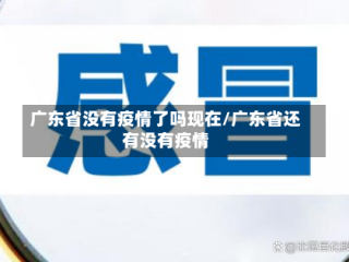 广东省没有疫情了吗现在/广东省还有没有疫情