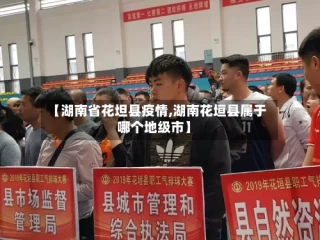 【湖南省花坦县疫情,湖南花垣县属于哪个地级市】