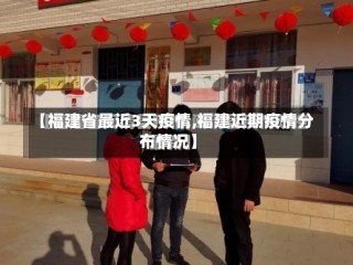 【福建省最近3天疫情,福建近期疫情分布情况】