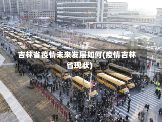 吉林省疫情未来发展如何(疫情吉林省现状)