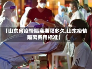 【山东省疫情隔离期限多久,山东疫情隔离费用标准】