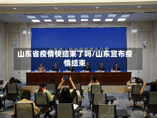 山东省疫情快结束了吗/山东宣布疫情结束