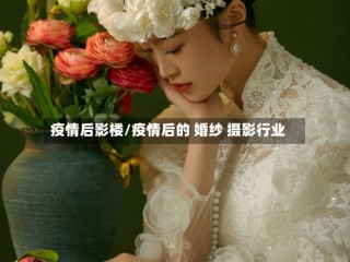疫情后影楼/疫情后的 婚纱 摄影行业