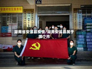 湖南省安溪县疫情/湖南安溪县属于哪个市