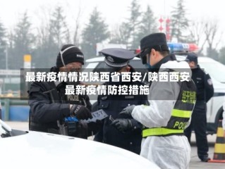 最新疫情情况陕西省西安/陕西西安最新疫情防控措施