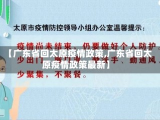 【广东省回太原疫情政策,广东省回太原疫情政策最新】