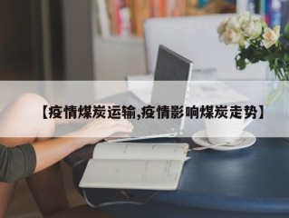 【疫情煤炭运输,疫情影响煤炭走势】