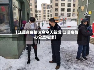 【江源省疫情消息今天新增,江源疫情办公室电话】