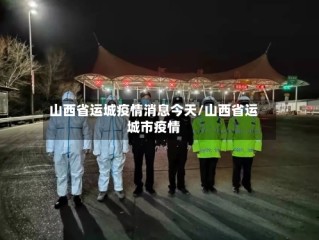 山西省运城疫情消息今天/山西省运城市疫情