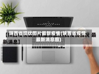 陕西省现状图片最新疫情(陕西省疫情最新消息图)