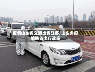 疫情山东省交通出省江苏/山东省疫情跨省出行政策