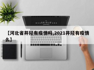【河北省井陉有疫情吗,2021井陉有疫情么】