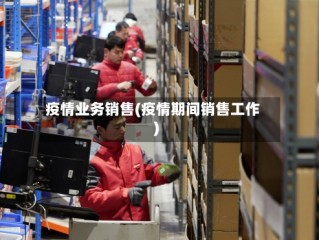 疫情业务销售(疫情期间销售工作)