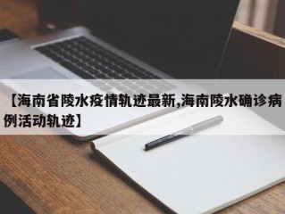 【海南省陵水疫情轨迹最新,海南陵水确诊病例活动轨迹】