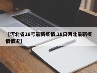 【河北省28号最新疫情,28日河北最新疫情情况】