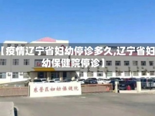 【疫情辽宁省妇幼停诊多久,辽宁省妇幼保健院停诊】