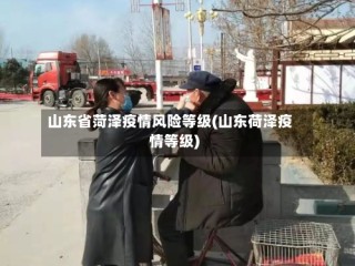山东省菏泽疫情风险等级(山东荷泽疫情等级)