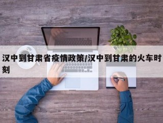 汉中到甘肃省疫情政策/汉中到甘肃的火车时刻