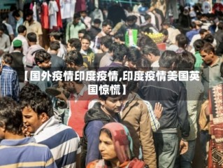 【国外疫情印度疫情,印度疫情美国英国惊慌】