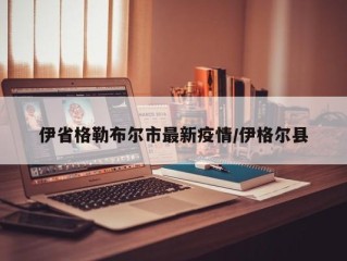 伊省格勒布尔市最新疫情/伊格尔县