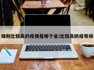 级别比较高的疫情是哪个省/比较高防疫等级