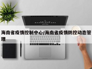 海南省疫情控制中心/海南省疫情防控动态管理