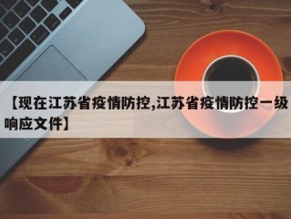 【现在江苏省疫情防控,江苏省疫情防控一级响应文件】