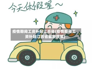 疫情期间工资补贴江苏省(疫情期间工资补贴江苏省最新政策)