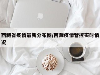 西藏省疫情最新分布图/西藏疫情管控实时情况