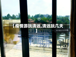 【疫情游玩清远,清远玩几天】