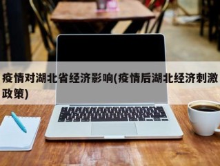 疫情对湖北省经济影响(疫情后湖北经济刺激政策)