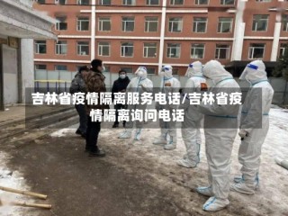 吉林省疫情隔离服务电话/吉林省疫情隔离询问电话